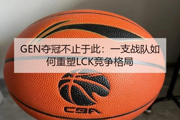 GEN夺冠不止于此：一支战队如何重塑LCK竞争格局